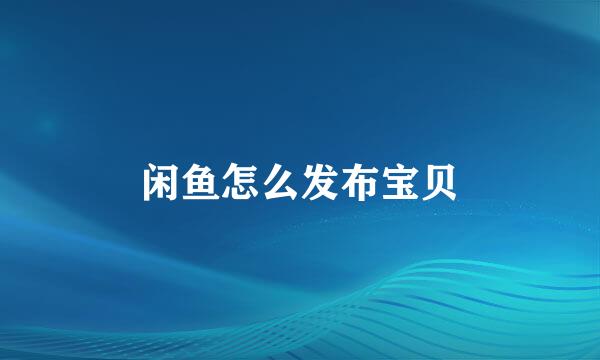 闲鱼怎么发布宝贝