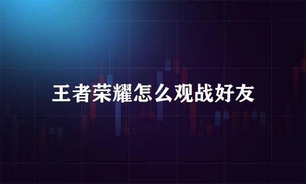 王者荣耀怎么观战好友