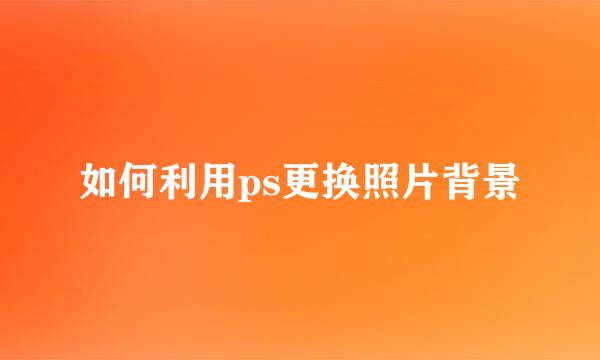 如何利用ps更换照片背景