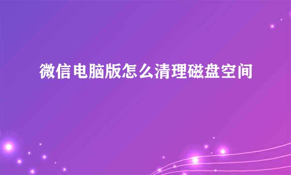 微信电脑版怎么清理磁盘空间