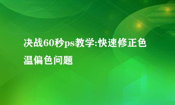 决战60秒ps教学:快速修正色温偏色问题