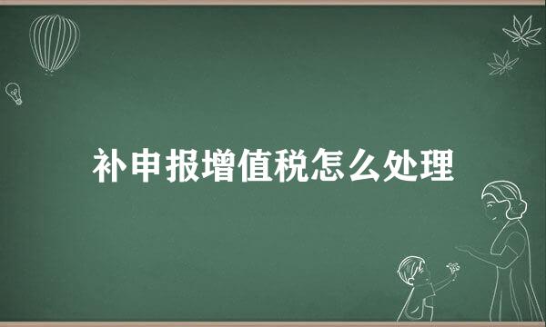 补申报增值税怎么处理
