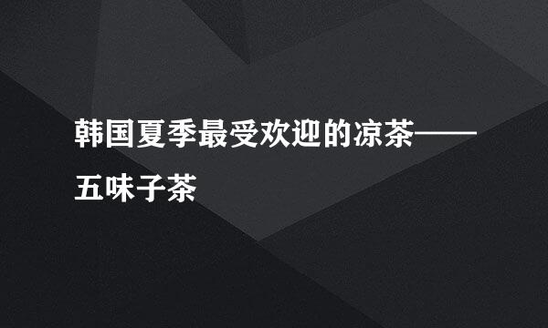 韩国夏季最受欢迎的凉茶——五味子茶