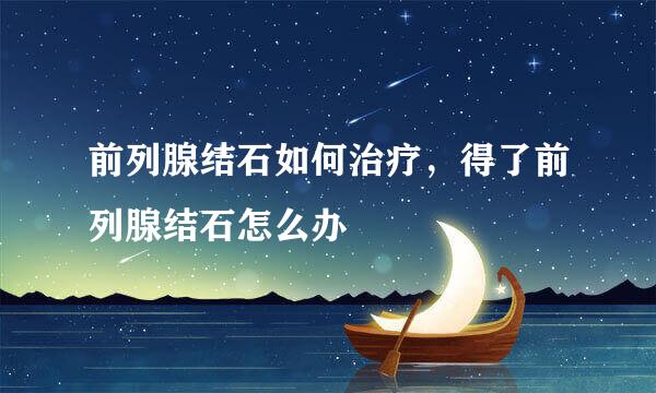 前列腺结石如何治疗，得了前列腺结石怎么办