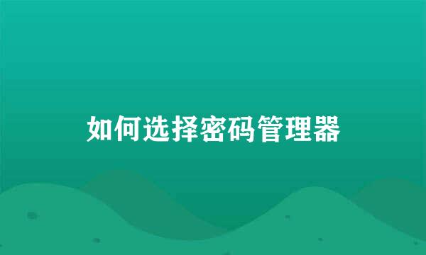 如何选择密码管理器