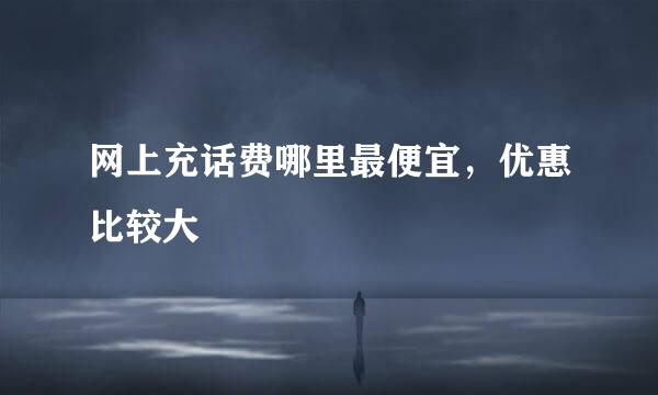 网上充话费哪里最便宜,优惠比较大