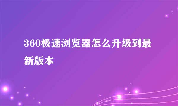 360极速浏览器怎么升级到最新版本