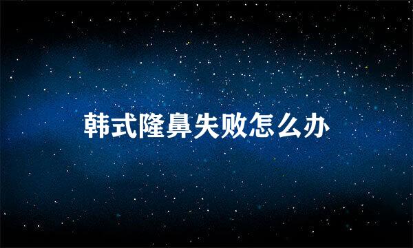 韩式隆鼻失败怎么办