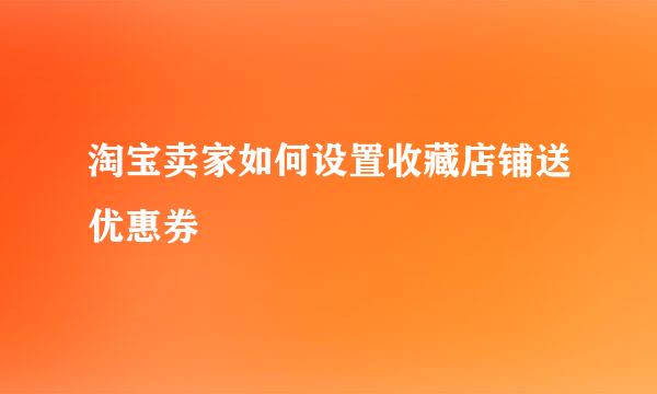 淘宝卖家如何设置收藏店铺送优惠券