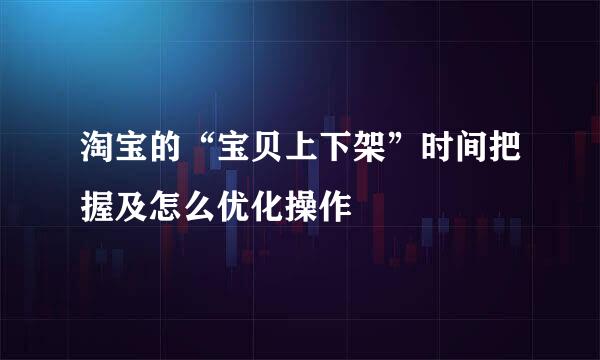 淘宝的“宝贝上下架”时间把握及怎么优化操作