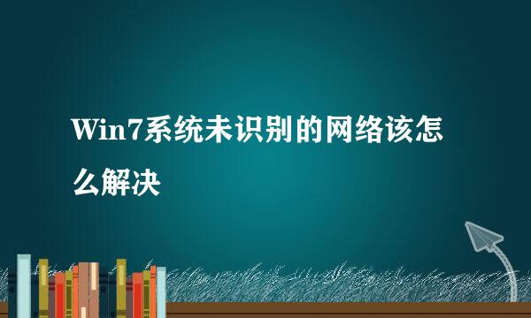 Win7系统未识别的网络该怎么解决