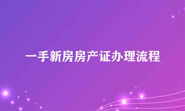 一手新房房产证办理流程