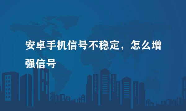 安卓手机信号不稳定,怎么增强信号