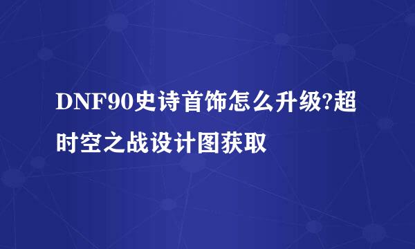 DNF90史诗首饰怎么升级?超时空之战设计图获取