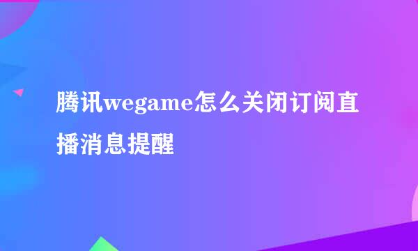 腾讯wegame怎么关闭订阅直播消息提醒