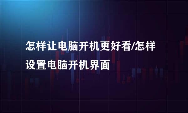 怎样让电脑开机更好看/怎样设置电脑开机界面