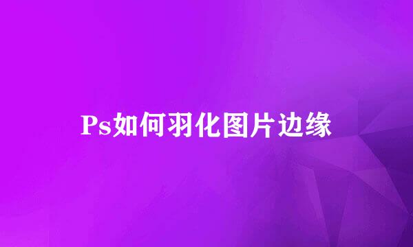 Ps如何羽化图片边缘