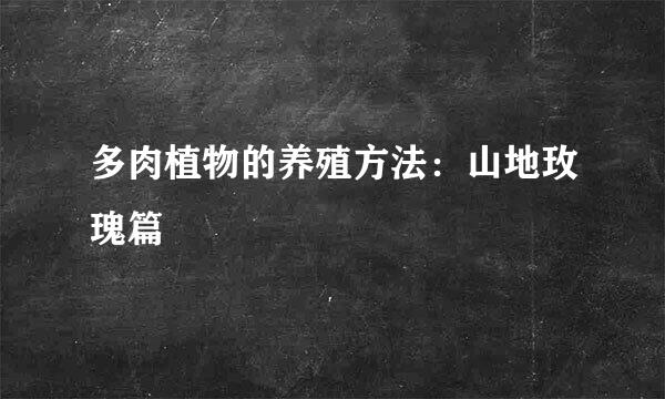 多肉植物的养殖方法：山地玫瑰篇