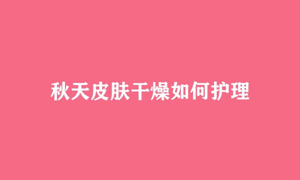 秋天皮肤干燥如何护理