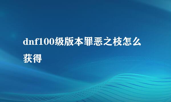 dnf100级版本罪恶之枝怎么获得