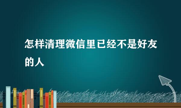 怎样清理微信里已经不是好友的人