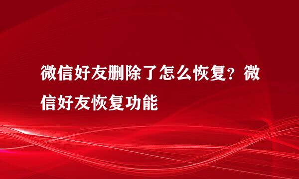 微信好友删除了怎么恢复?微信好友恢复功能
