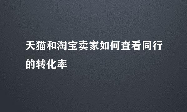 天猫和淘宝卖家如何查看同行的转化率