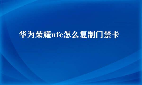 华为荣耀nfc怎么复制门禁卡