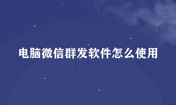 电脑微信群发软件怎么使用
