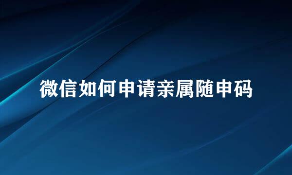 微信如何申请亲属随申码