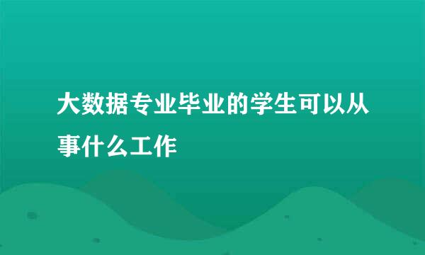 大数据专业毕业的学生可以从事什么工作