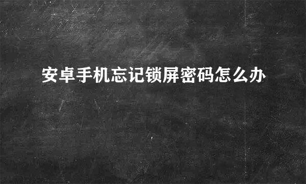 安卓手机忘记锁屏密码怎么办