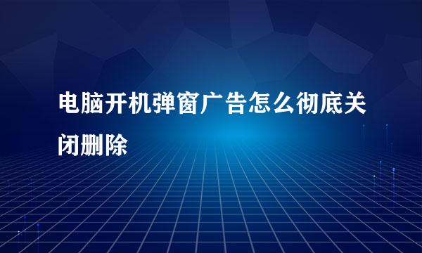 电脑开机弹窗广告怎么彻底关闭删除