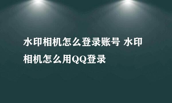 水印相机怎么登录账号 水印相机怎么用QQ登录