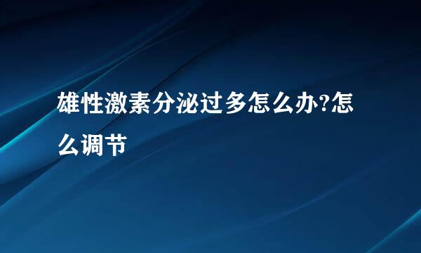 雄性激素分泌过多怎么办?怎么调节