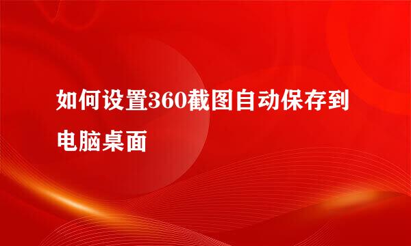 如何设置360截图自动保存到电脑桌面