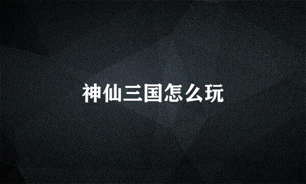 神仙三国怎么玩