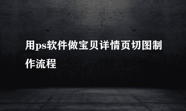 用ps软件做宝贝详情页切图制作流程