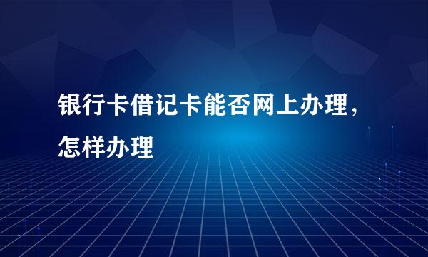 银行卡借记卡能否网上办理，怎样办理
