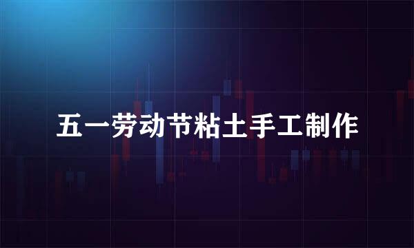 五一劳动节粘土手工制作