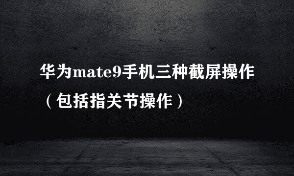 华为mate9手机三种截屏操作(包括指关节操作)
