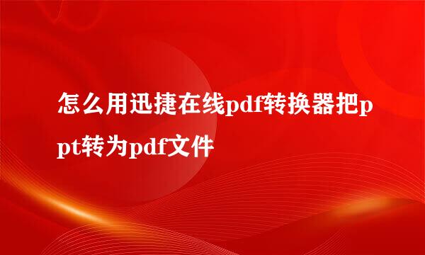 怎么用迅捷在线pdf转换器把ppt转为pdf文件