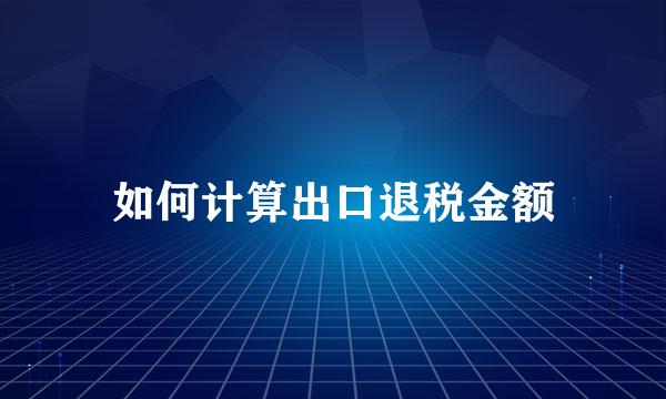 如何计算出口退税金额