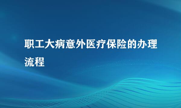 职工大病意外医疗保险的办理流程