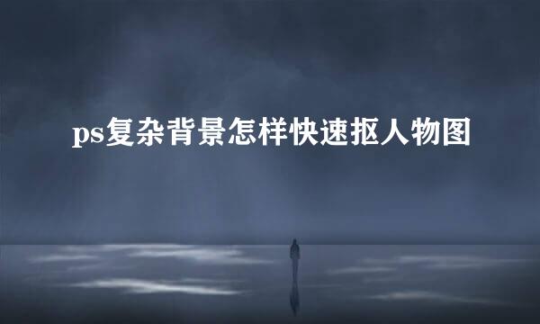 ps复杂背景怎样快速抠人物图