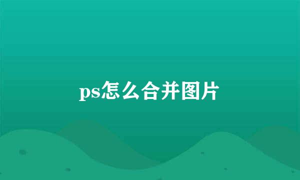 ps怎么合并图片