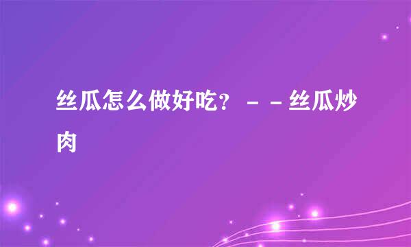 丝瓜怎么做好吃?--丝瓜炒肉