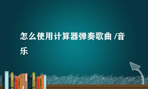 怎么使用计算器弹奏歌曲 /音乐