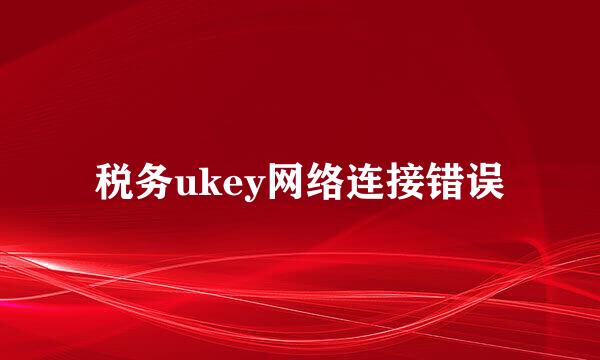 税务ukey网络连接错误