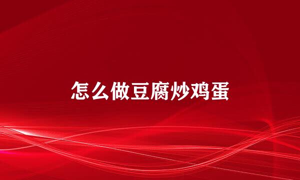 怎么做豆腐炒鸡蛋
